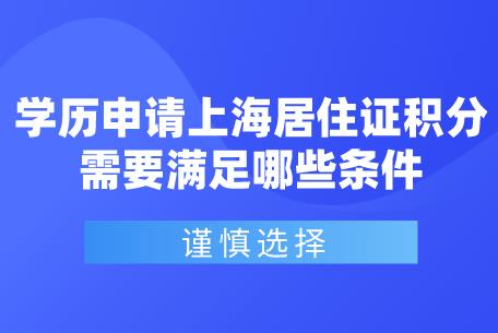 谨慎选择!学历申请上海居住证积分需要满足哪些条件?