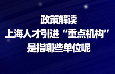 政策解读!上海人才引进“重点机构”是指哪些单位呢?