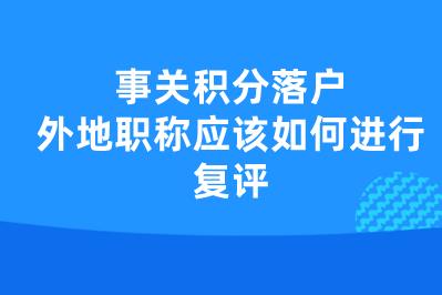 事关积分落户,外地职称应该如何进行复评