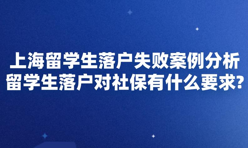 上海留学生落户失败案例分析,留学生落户对社保有什么要求？