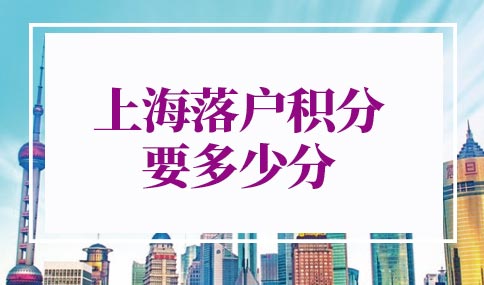 上海落户积分要多少分？上海户口落户政策2022新规